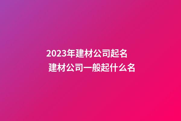 2023年建材公司起名 建材公司一般起什么名